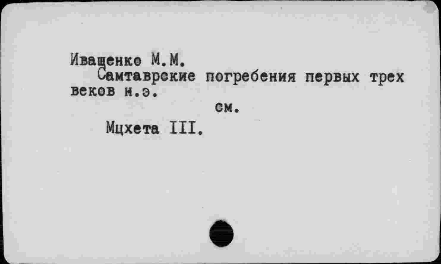 ﻿Иваненко М.М,
Самтаврские погребения первых трех веков н.э.
ем.
Мцхета III.